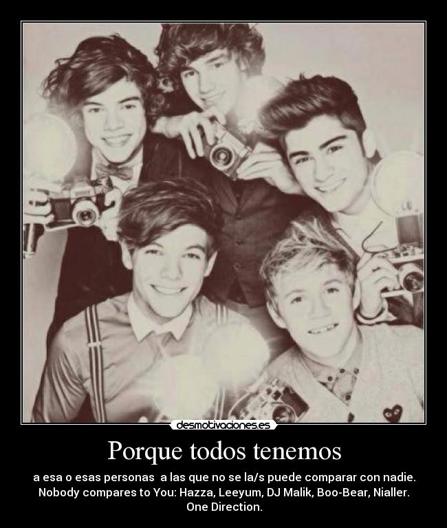 Porque todos tenemos - a esa o esas personas  a las que no se la/s puede comparar con nadie.
Nobody compares to You: Hazza, Leeyum, DJ Malik, Boo-Bear, Nialler.
One Direction.