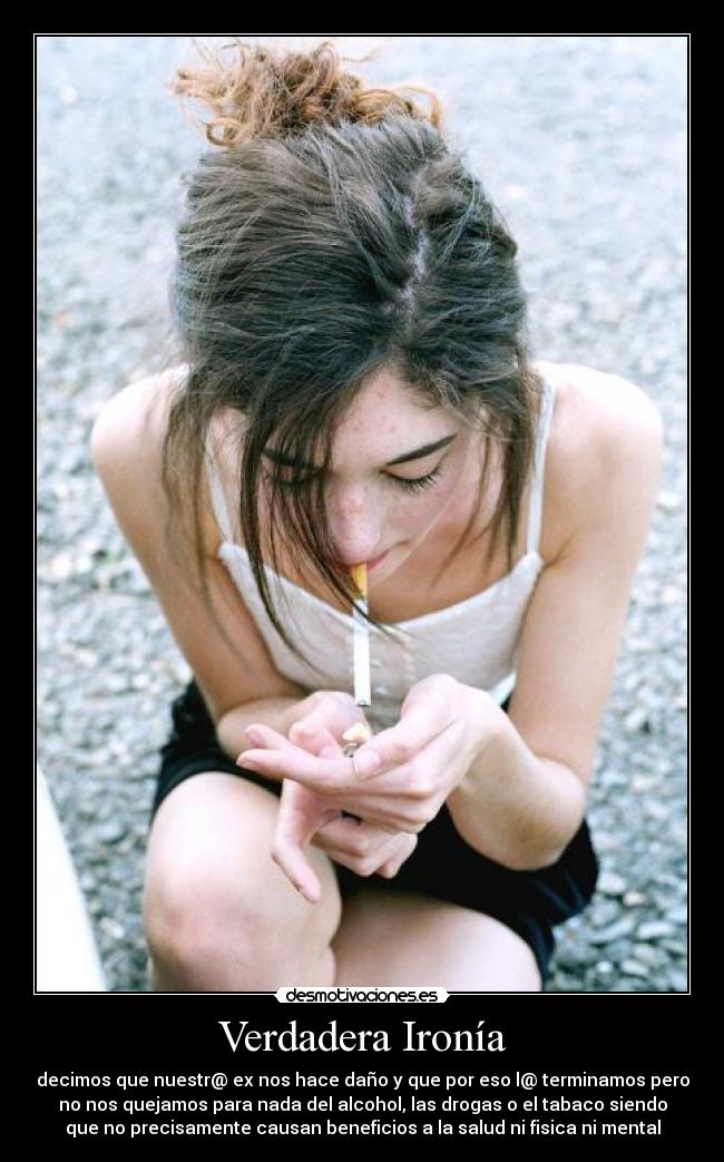 Verdadera Ironía - decimos que nuestr@ ex nos hace daño y que por eso l@ terminamos pero
no nos quejamos para nada del alcohol, las drogas o el tabaco siendo
que no precisamente causan beneficios a la salud ni fisica ni mental