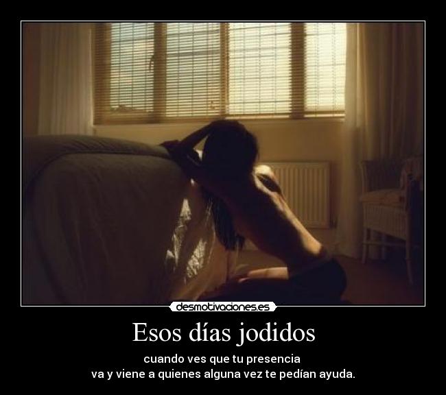 Esos días jodidos - cuando ves que tu presencia
va y viene a quienes alguna vez te pedían ayuda.