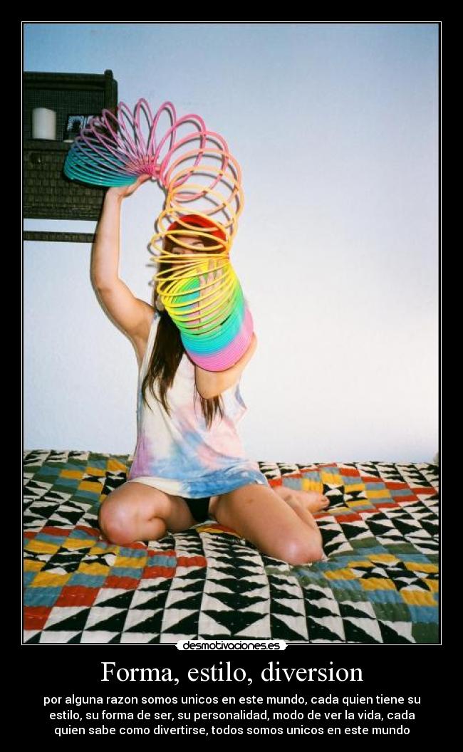 Forma, estilo, diversion - por alguna razon somos unicos en este mundo, cada quien tiene su
estilo, su forma de ser, su personalidad, modo de ver la vida, cada
quien sabe como divertirse, todos somos unicos en este mundo