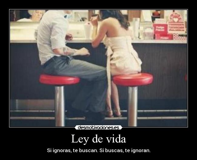 Ley de vida - Si ignoras, te buscan. Si buscas, te ignoran.