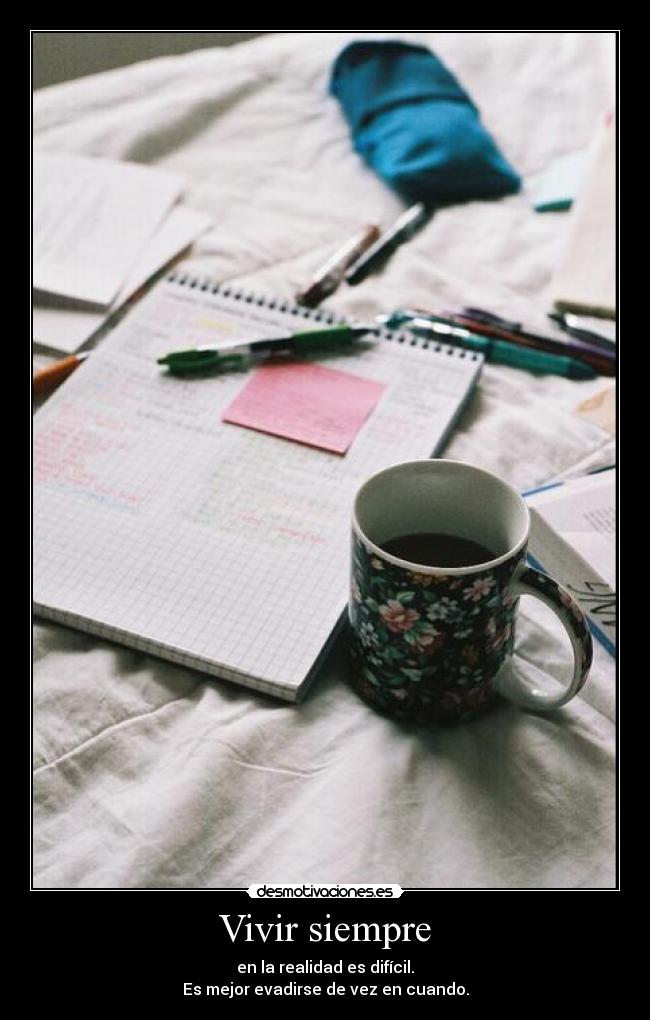 Vivir siempre - en la realidad es difícil.
Es mejor evadirse de vez en cuando.