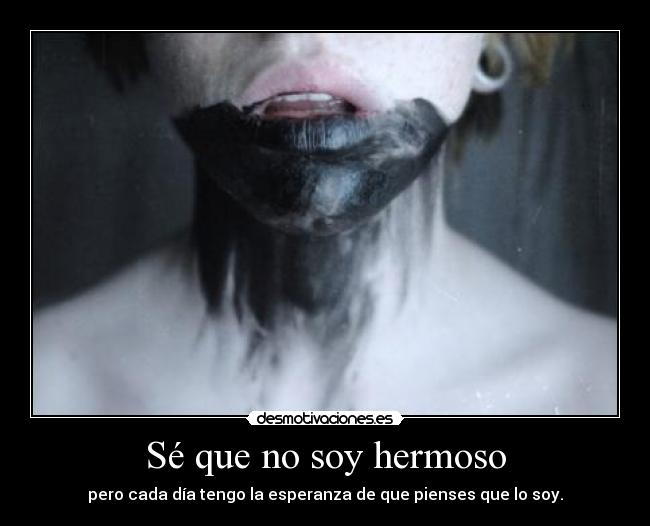 Sé que no soy hermoso - pero cada día tengo la esperanza de que pienses que lo soy.