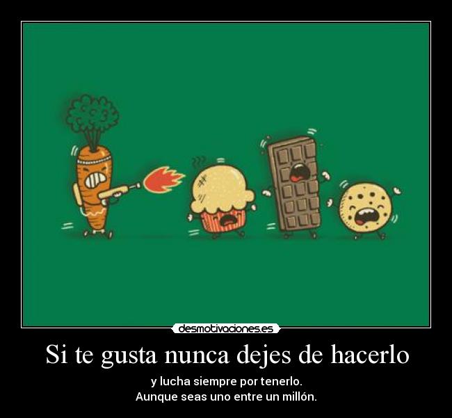 Si te gusta nunca dejes de hacerlo - y lucha siempre por tenerlo.
Aunque seas uno entre un millón.