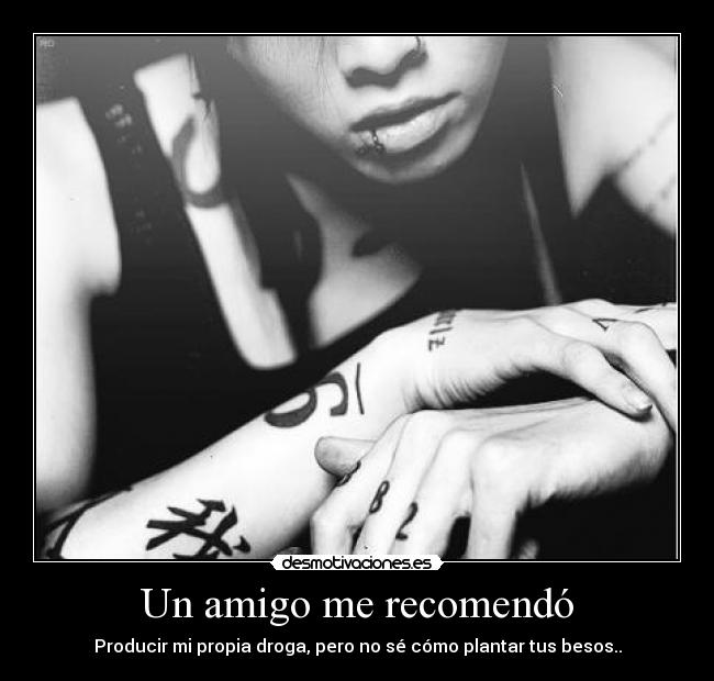 Un amigo me recomendó - Producir mi propia droga, pero no sé cómo plantar tus besos..