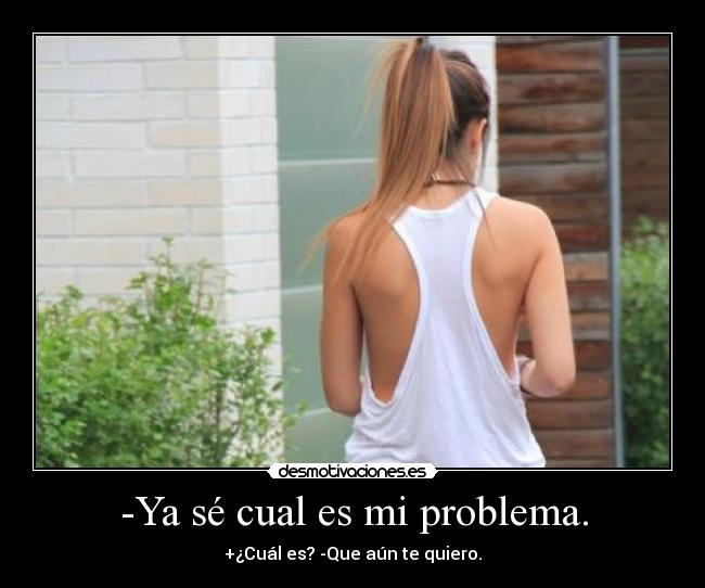 -Ya sé cual es mi problema. - +¿Cuál es? -Que aún te quiero.