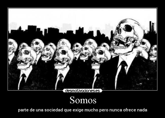 Somos - parte de una sociedad que exige mucho pero nunca ofrece nada