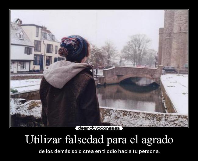 Utilizar falsedad para el agrado - de los demás solo crea en ti odio hacia tu persona.