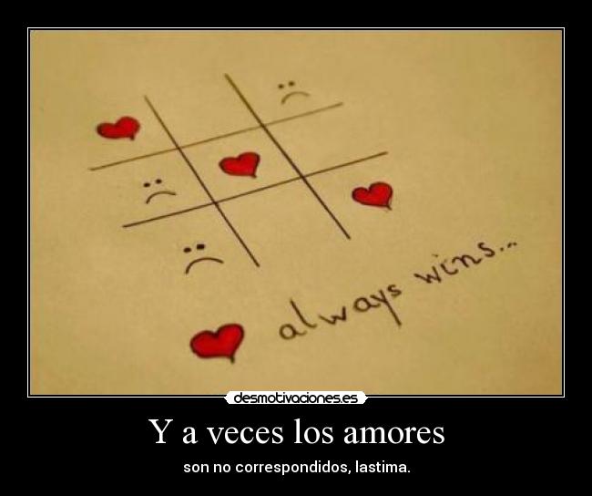 Y a veces los amores - son no correspondidos, lastima.