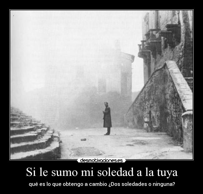 Si le sumo mi soledad a la tuya - qué es lo que obtengo a cambio ¿Dos soledades o ninguna?
