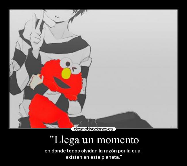 Llega un momento - en donde todos olvidan la razón por la cual
existen en este planeta.