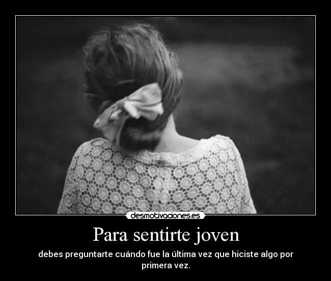 Para sentirte joven - debes preguntarte cuándo fue la última vez que hiciste algo por primera vez.