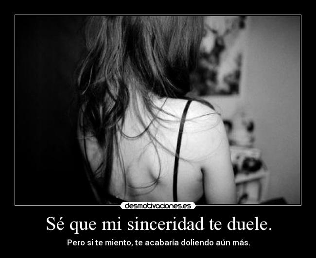 Sé que mi sinceridad te duele. - Pero si te miento, te acabaría doliendo aún más.