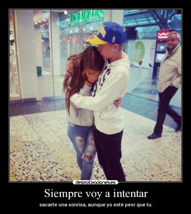 Siempre voy a intentar - sacarte una sonrisa, aunque yo esté peor que tu.