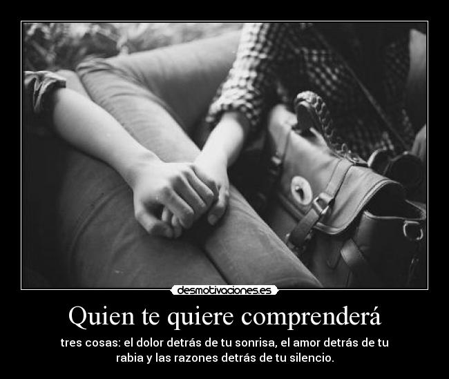 Quien te quiere comprenderá - tres cosas: el dolor detrás de tu sonrisa, el amor detrás de tu
rabia y las razones detrás de tu silencio.