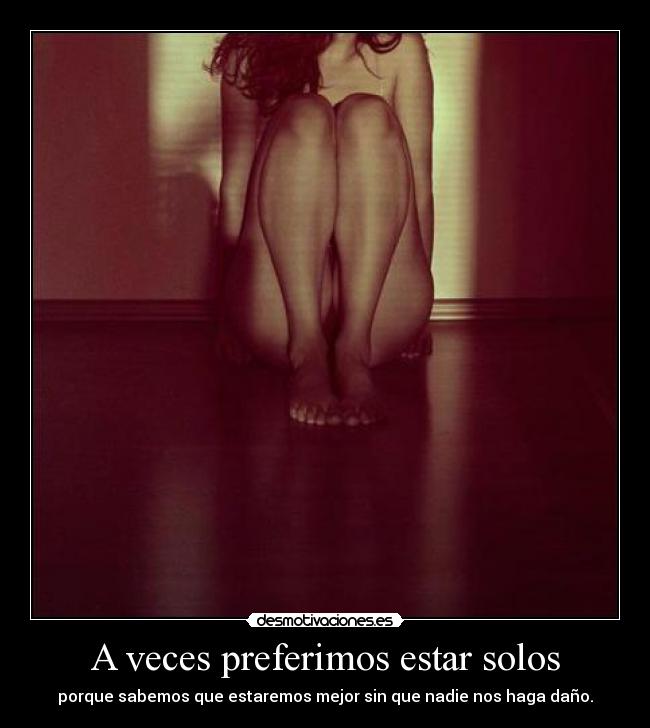 A veces preferimos estar solos - porque sabemos que estaremos mejor sin que nadie nos haga daño.