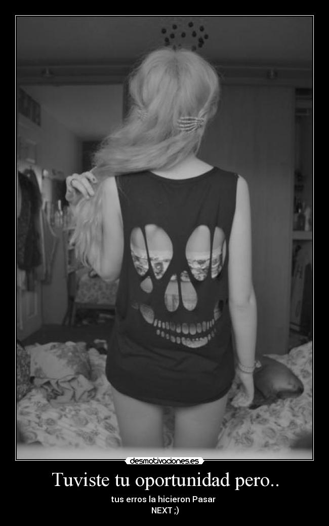 Tuviste tu oportunidad pero.. - tus erros la hicieron Pasar 
NEXT ;)