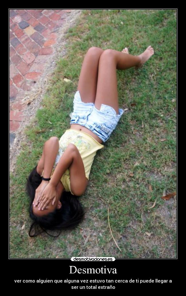 Desmotiva - ver como alguien que alguna vez estuvo tan cerca de ti puede llegar a
ser un total extraño