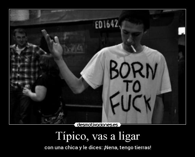 Típico, vas a ligar - con una chica y le dices: ¡Nena, tengo tierras!