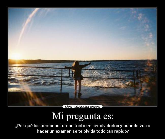 Mi pregunta es: - ¿Por qué las personas tardan tanto en ser olvidadas y cuando vas a
hacer un examen se te olvida todo tan rápido?