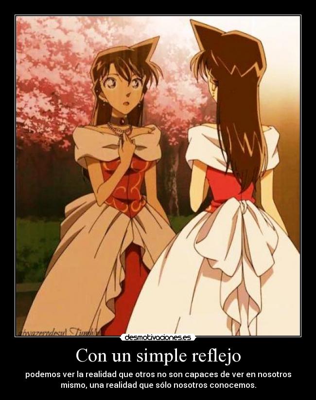 Con un simple reflejo - podemos ver la realidad que otros no son capaces de ver en nosotros
mismo, una realidad que sólo nosotros conocemos.
