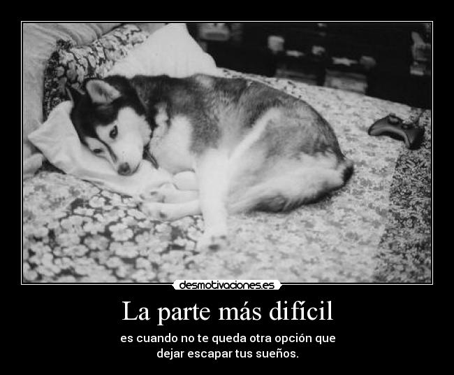 La parte más difícil - es cuando no te queda otra opción que
dejar escapar tus sueños.