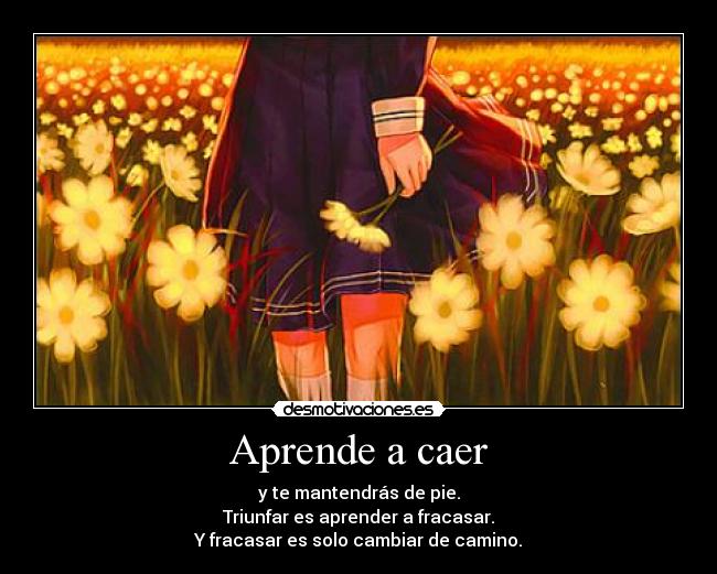 Aprende a caer - y te mantendrás de pie.
Triunfar es aprender a fracasar.
Y fracasar es solo cambiar de camino.