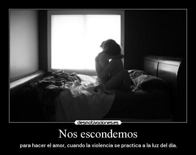 Nos escondemos - para hacer el amor, cuando la violencia se practica a la luz del día.