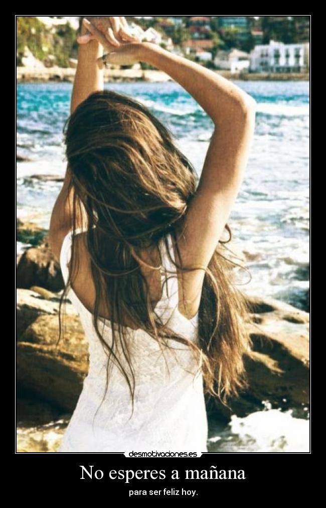No esperes a mañana - para ser feliz hoy.