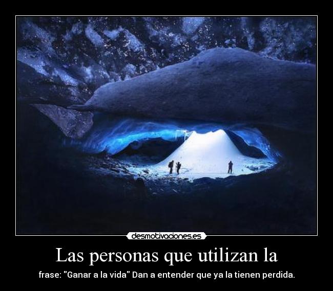 Las personas que utilizan la - frase: Ganar a la vida Dan a entender que ya la tienen perdida.