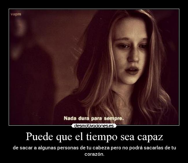 Puede que el tiempo sea capaz - de sacar a algunas personas de tu cabeza pero no podrá sacarlas de tu corazón.