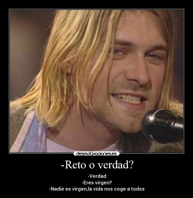 -Reto o verdad? - -Verdad
-Eres virgen?
-Nadie es virgen,la vida nos coge a todos
