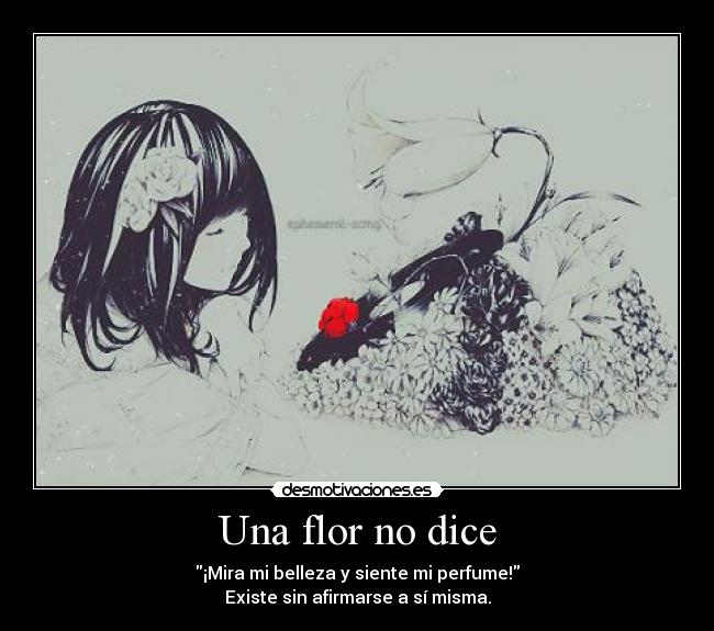 Una flor no dice - ¡Mira mi belleza y siente mi perfume!
Existe sin afirmarse a sí misma.