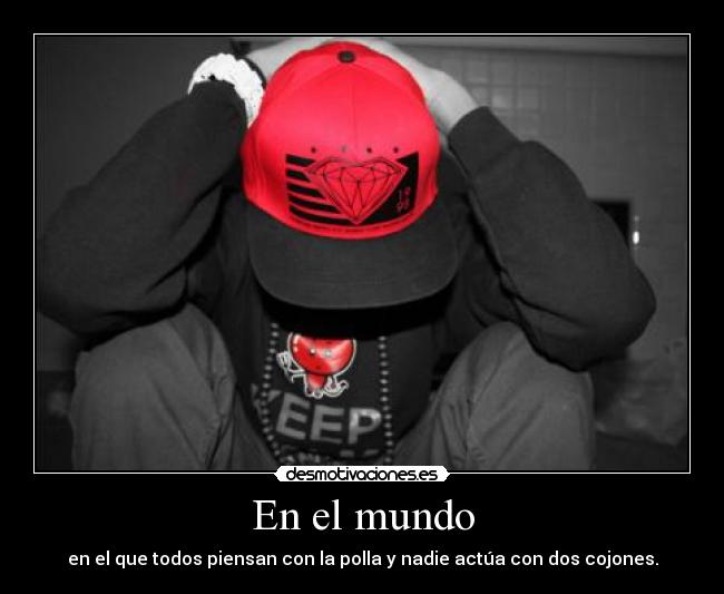 En el mundo - en el que todos piensan con la polla y nadie actúa con dos cojones.