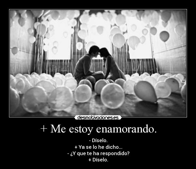 + Me estoy enamorando. - - Díselo.
+ Ya se lo he dicho...
- ¿Y que te ha respondido?
+ Díselo.