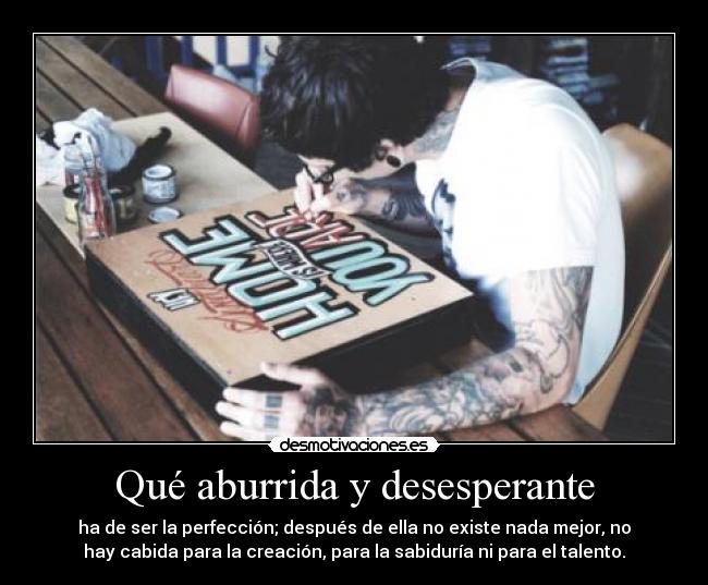 Qué aburrida y desesperante - ha de ser la perfección; después de ella no existe nada mejor, no
hay cabida para la creación, para la sabiduría ni para el talento.