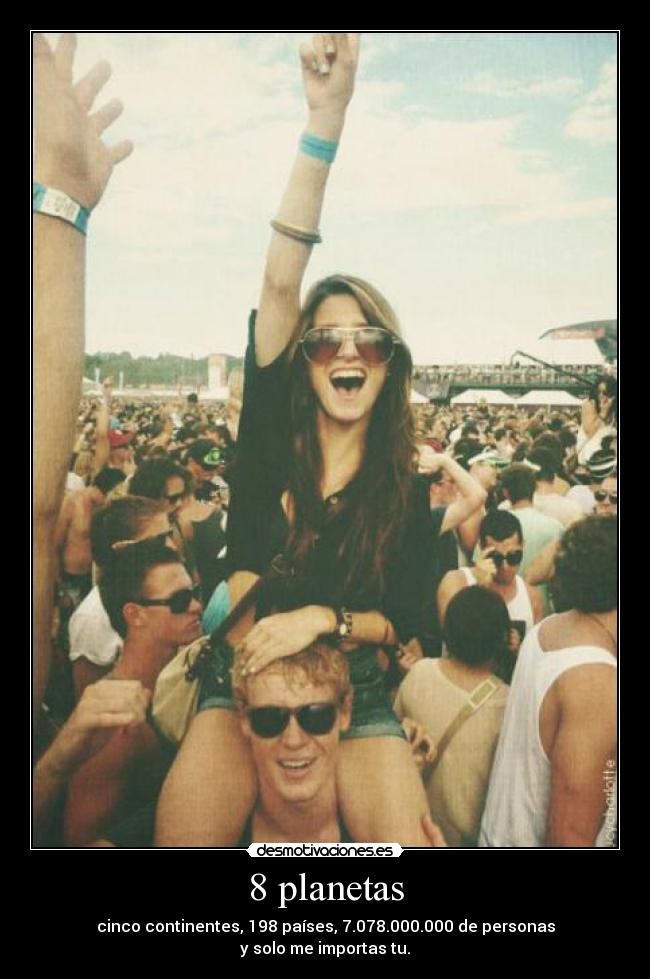 8 planetas - cinco continentes, 198 países, 7.078.000.000 de personas
y solo me importas tu.