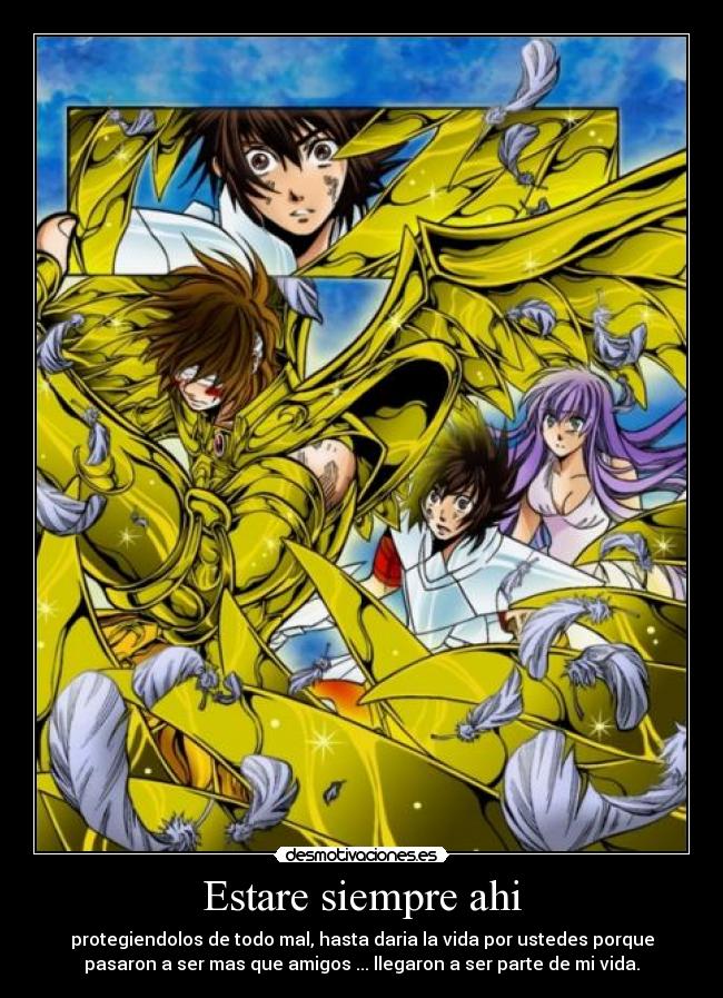 Estare siempre ahi - protegiendolos de todo mal, hasta daria la vida por ustedes porque
pasaron a ser mas que amigos ... llegaron a ser parte de mi vida.
