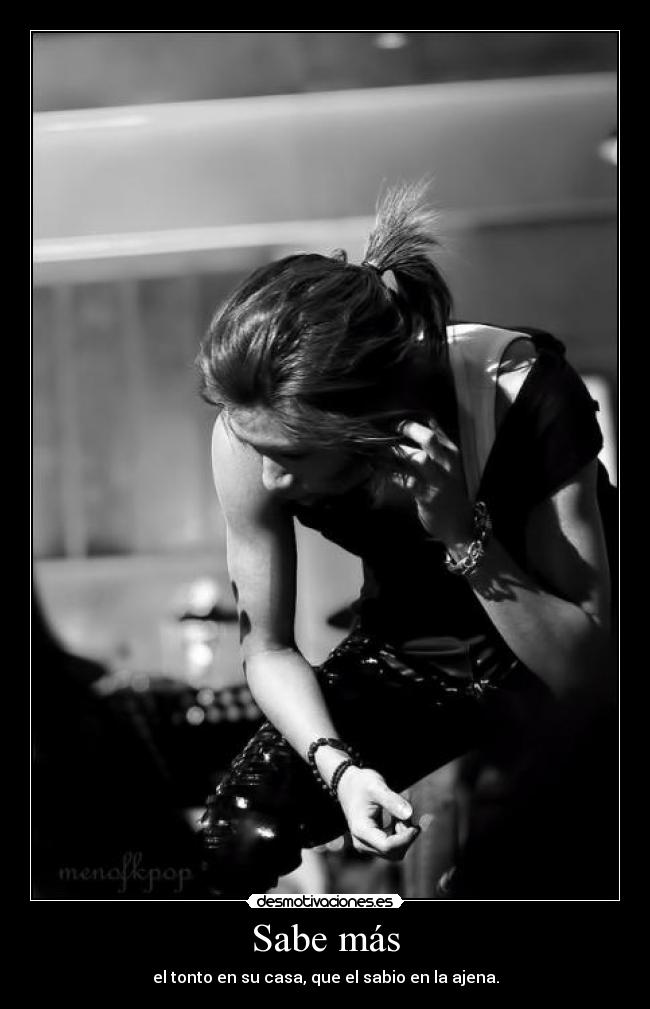 Sabe más - el tonto en su casa, que el sabio en la ajena.