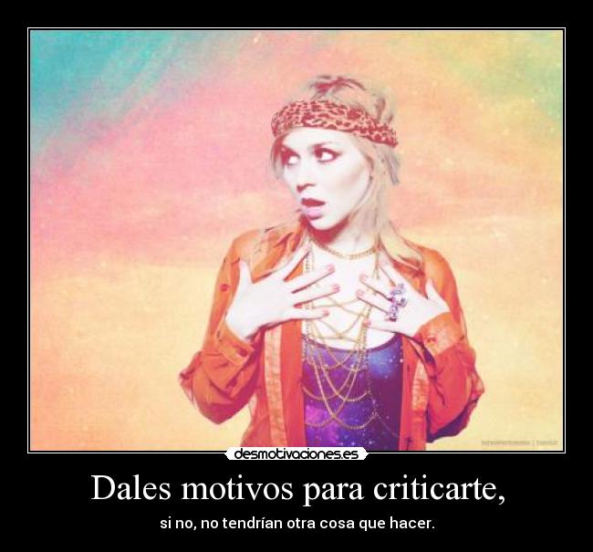 Dales motivos para criticarte, - si no, no tendrían otra cosa que hacer.