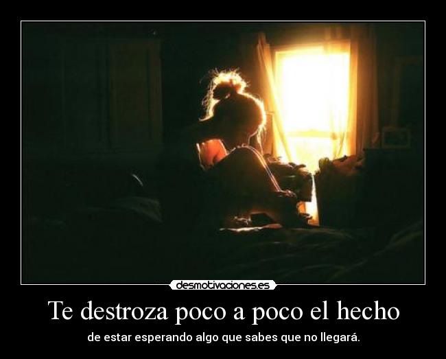 Te destroza poco a poco el hecho - de estar esperando algo que sabes que no llegará.