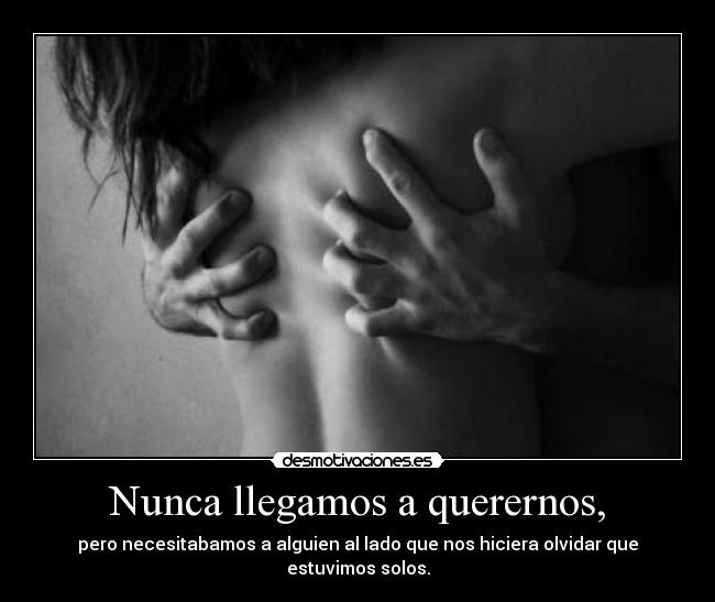 Nunca llegamos a querernos, -