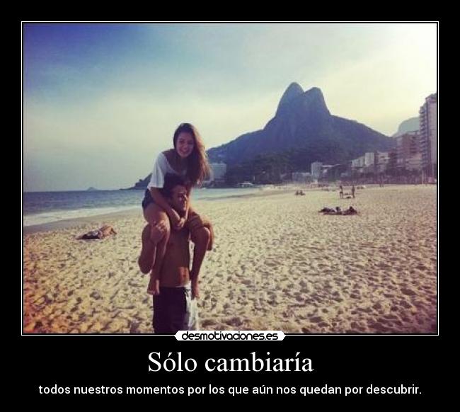 Sólo cambiaría - todos nuestros momentos por los que aún nos quedan por descubrir.