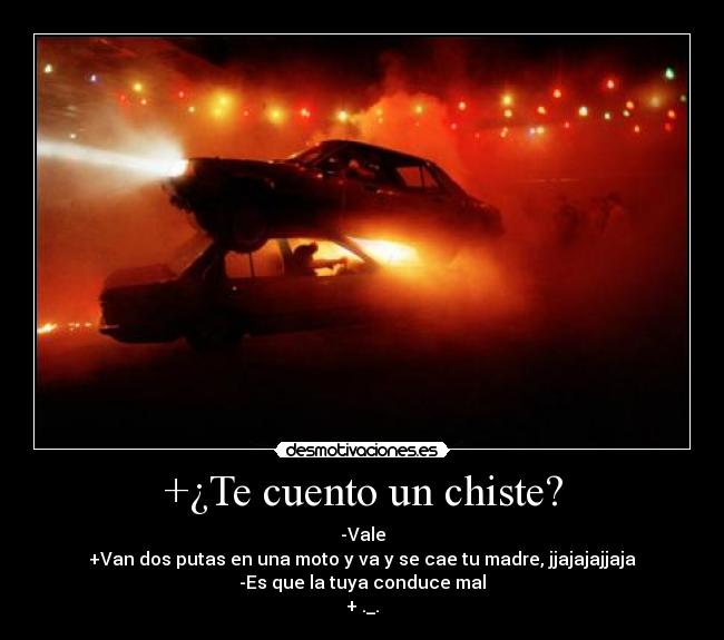 +¿Te cuento un chiste? - -Vale
+Van dos putas en una moto y va y se cae tu madre, jjajajajjaja
-Es que la tuya conduce mal
+ ._.