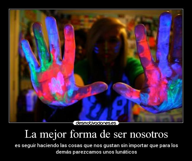 La mejor forma de ser nosotros - es seguir haciendo las cosas que nos gustan sin importar que para los
demás parezcamos unos lunáticos
