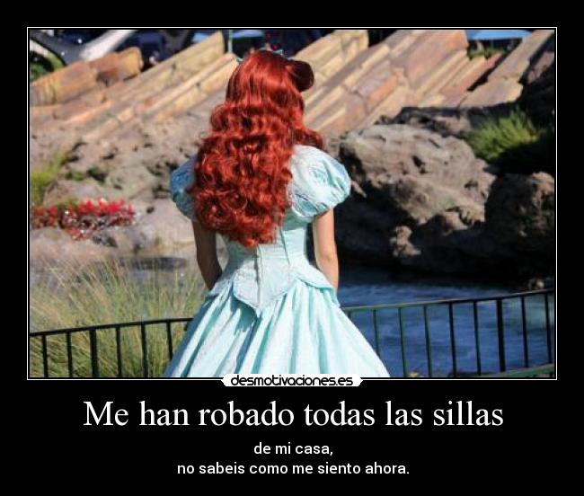 Me han robado todas las sillas - de mi casa,
no sabeis como me siento ahora.