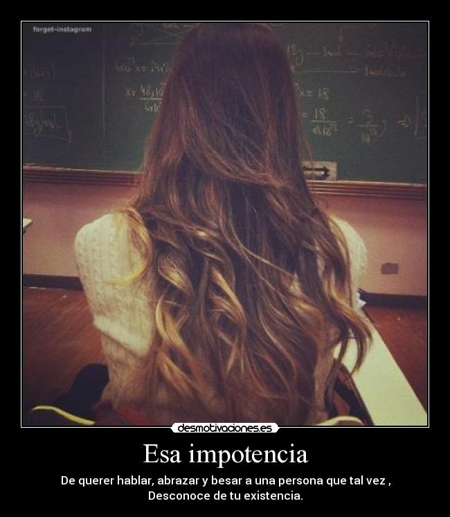 Esa impotencia - De querer hablar, abrazar y besar a una persona que tal vez ,
Desconoce de tu existencia.