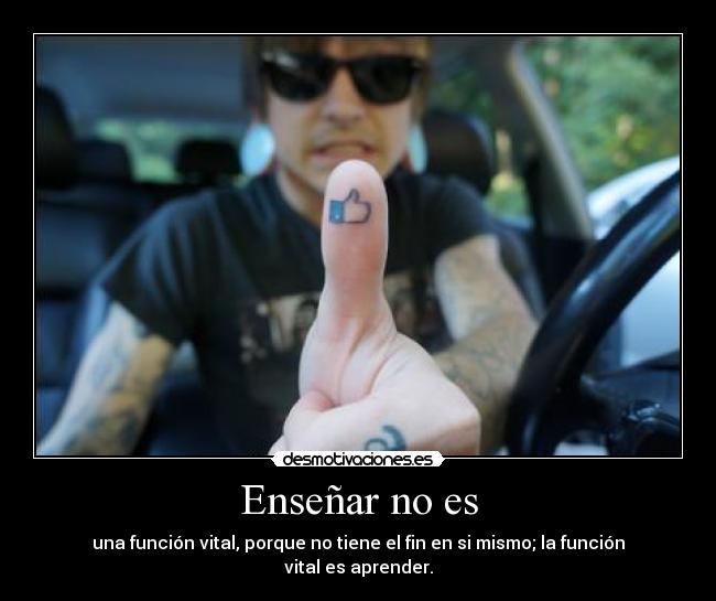 Enseñar no es - una función vital, porque no tiene el fin en si mismo; la función vital es aprender.