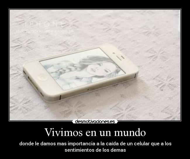 Vivimos en un mundo - donde le damos mas importancia a la caída de un celular que a los
sentimientos de los demas