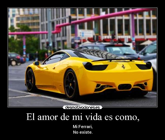 El amor de mi vida es como, - Mi Ferrari,
No existe.